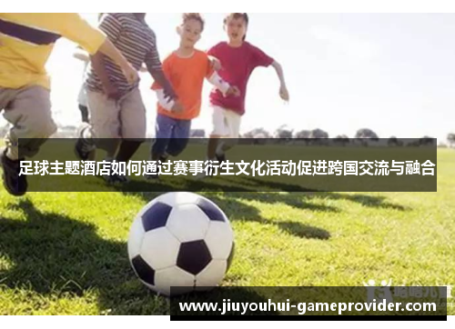 足球主题酒店如何通过赛事衍生文化活动促进跨国交流与融合